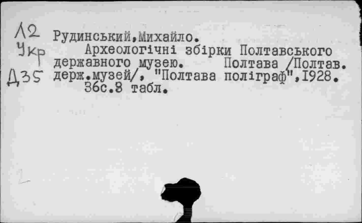 ﻿Л2.
№
Рудинський,Михайло.
Археологічні збірки Полтавського державного музею. Полтава /Полтав. держ.музей/, "Полтава поліграф",1928.
36с.8 табл.